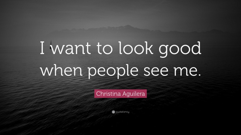 Christina Aguilera Quote: “I want to look good when people see me.”
