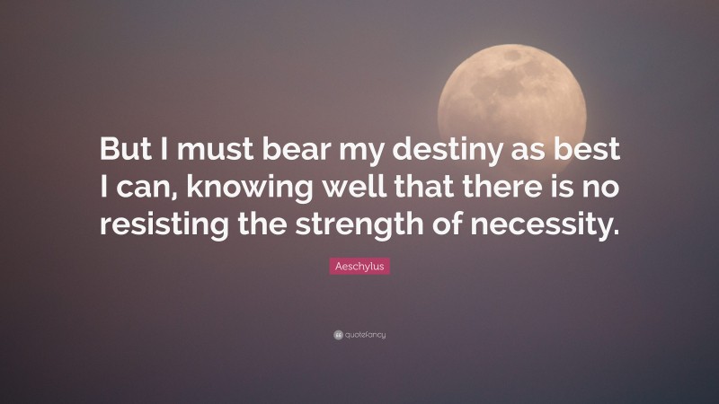 Aeschylus Quote: “But I must bear my destiny as best I can, knowing well that there is no resisting the strength of necessity.”