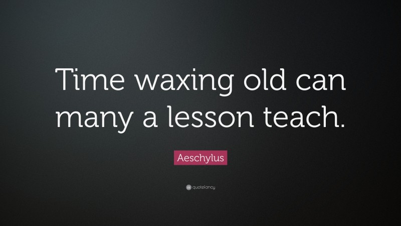 Aeschylus Quote: “Time waxing old can many a lesson teach.”