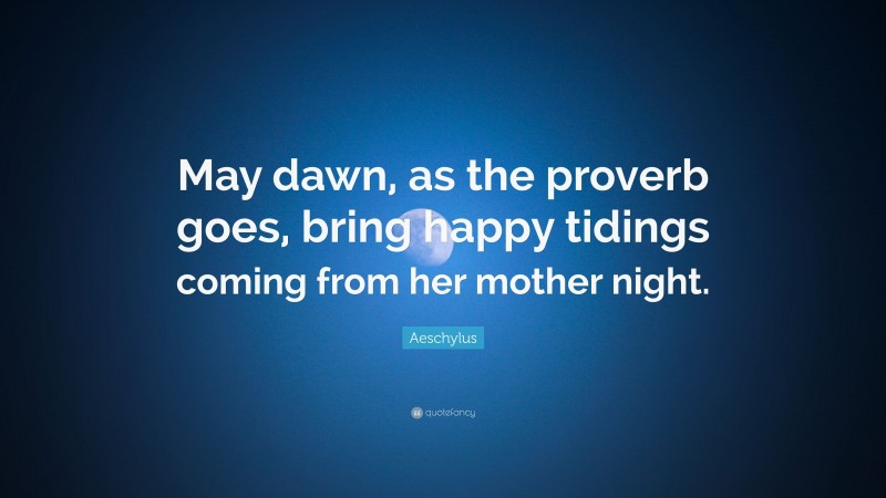 Aeschylus Quote: “May dawn, as the proverb goes, bring happy tidings coming from her mother night.”