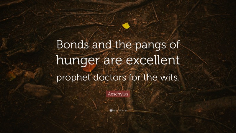 Aeschylus Quote: “Bonds and the pangs of hunger are excellent prophet doctors for the wits.”