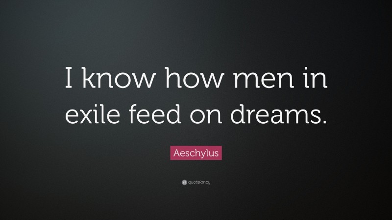 Aeschylus Quote: “I know how men in exile feed on dreams.”