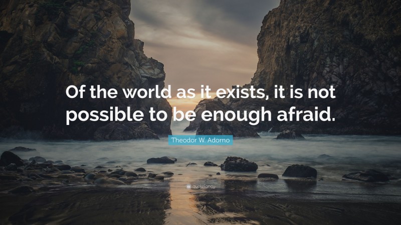 Theodor W. Adorno Quote: “Of the world as it exists, it is not possible to be enough afraid.”