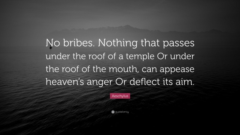 Aeschylus Quote: “No bribes. Nothing that passes under the roof of a temple Or under the roof of the mouth, can appease heaven’s anger Or deflect its aim.”