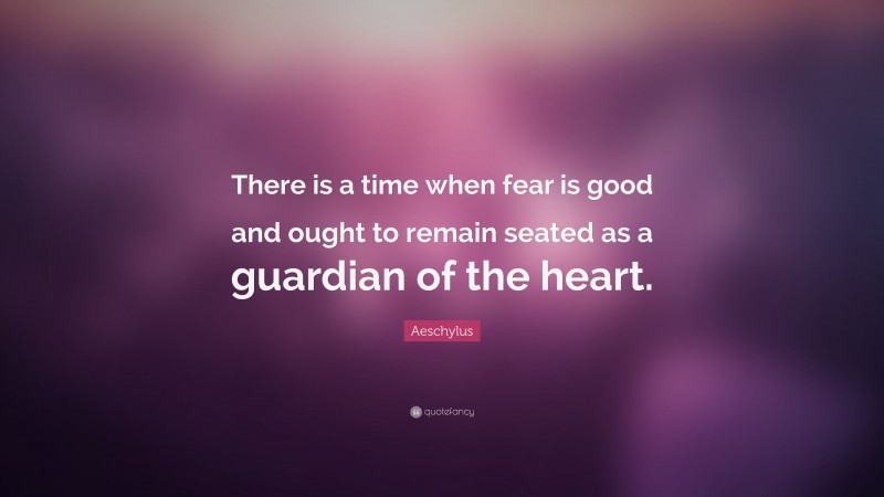 Aeschylus Quote: “There is a time when fear is good and ought to remain seated as a guardian of the heart.”