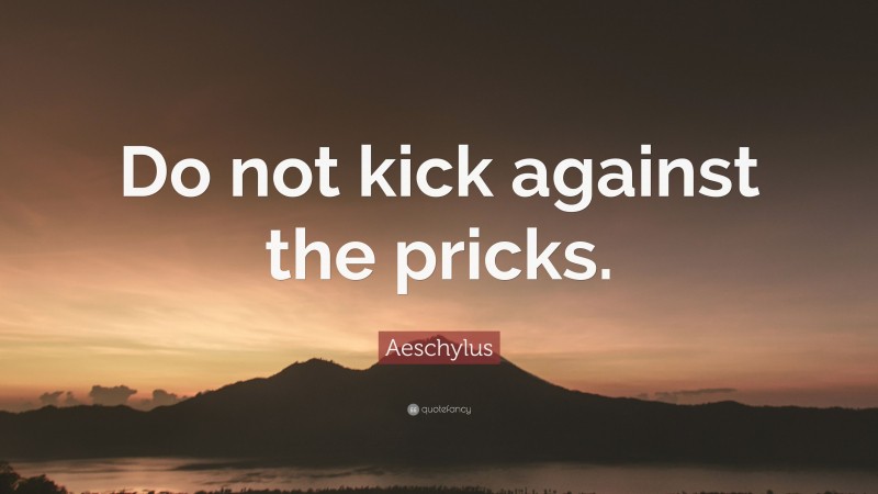 Aeschylus Quote: “Do not kick against the pricks.”