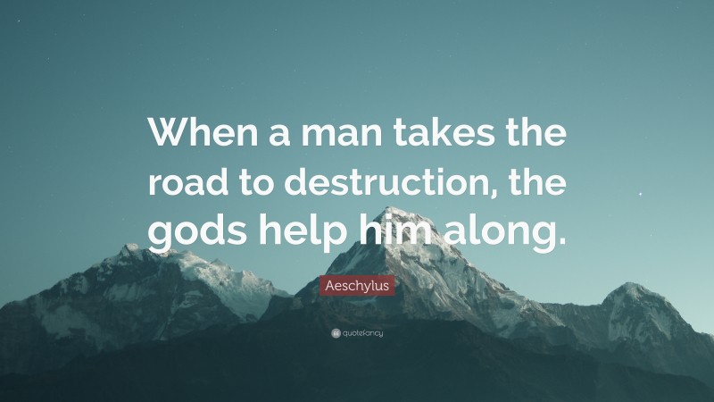 Aeschylus Quote: “When a man takes the road to destruction, the gods help him along.”