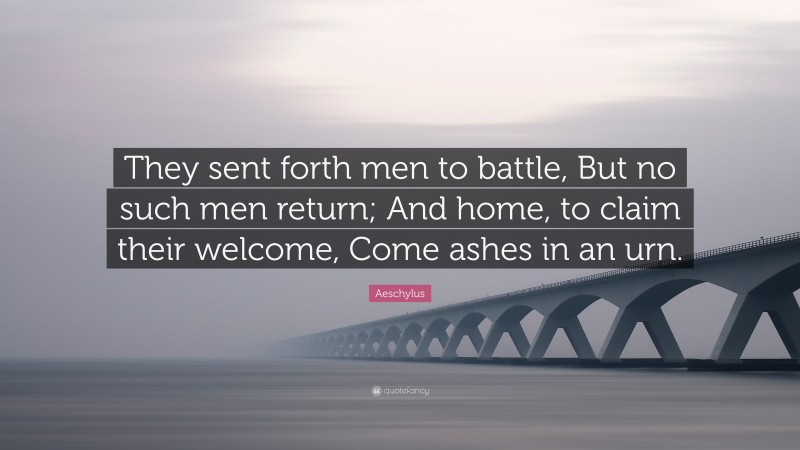 Aeschylus Quote: “They sent forth men to battle, But no such men return; And home, to claim their welcome, Come ashes in an urn.”