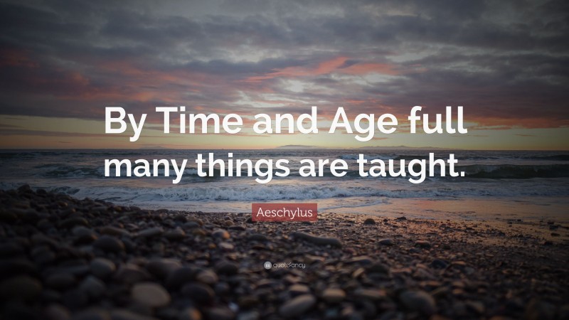 Aeschylus Quote: “By Time and Age full many things are taught.”