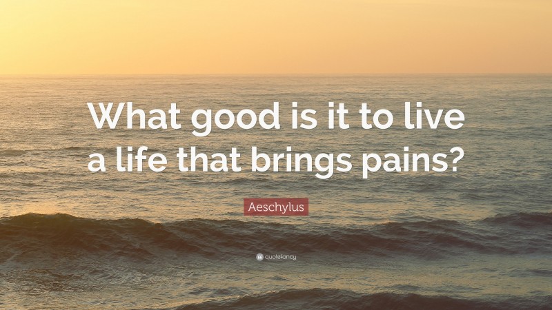 Aeschylus Quote: “What good is it to live a life that brings pains?”