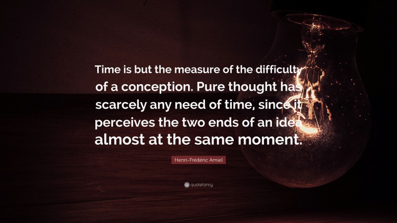 Henri-Frédéric Amiel Quote: “Time is but the measure of the difficulty of a conception. Pure thought has scarcely any need of time, since it perceives the two ends of an idea almost at the same moment.”