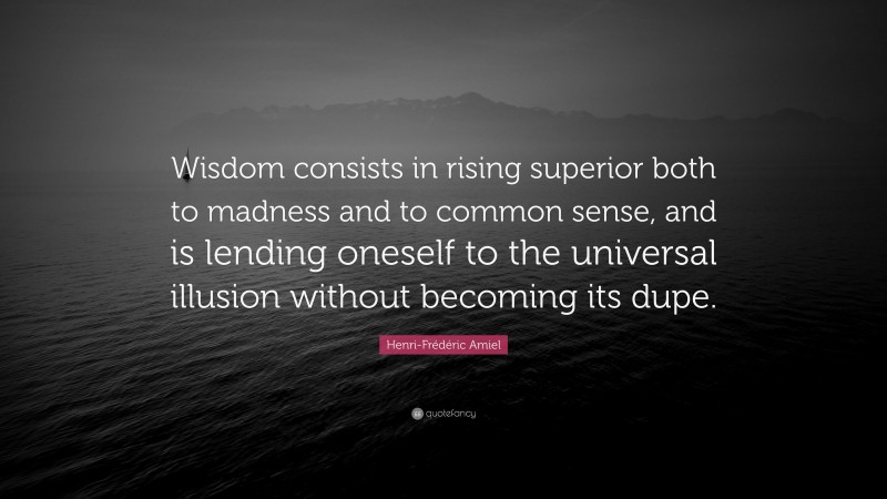 Henri-Frédéric Amiel Quote: “Wisdom consists in rising superior both to madness and to common sense, and is lending oneself to the universal illusion without becoming its dupe.”