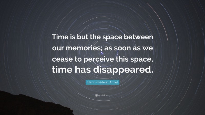 Henri-Frédéric Amiel Quote: “Time is but the space between our memories; as soon as we cease to perceive this space, time has disappeared.”