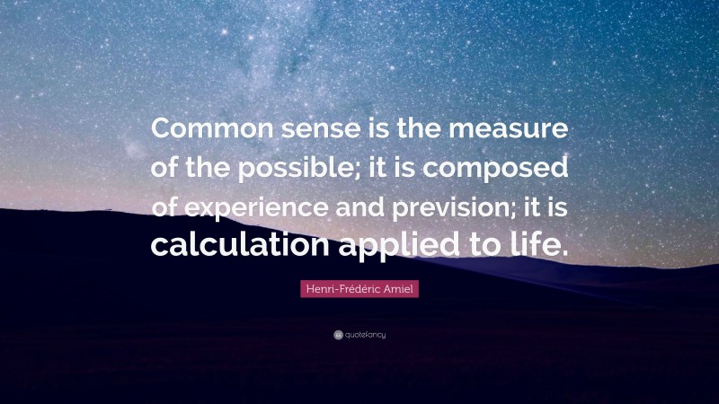 Henri-Frédéric Amiel Quote: “Common sense is the measure of the possible; it is composed of experience and prevision; it is calculation applied to life.”