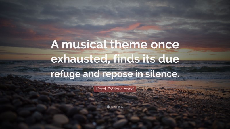 Henri-Frédéric Amiel Quote: “A musical theme once exhausted, finds its due refuge and repose in silence.”