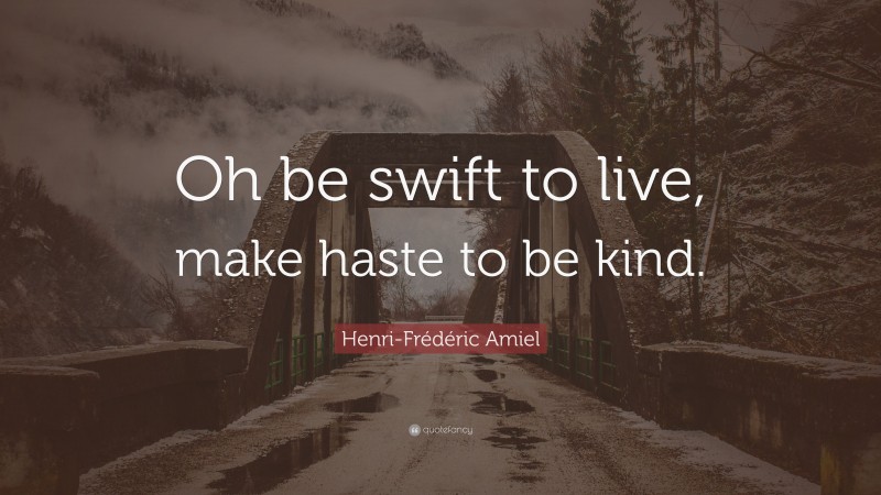 Henri-Frédéric Amiel Quote: “Oh be swift to live, make haste to be kind.”