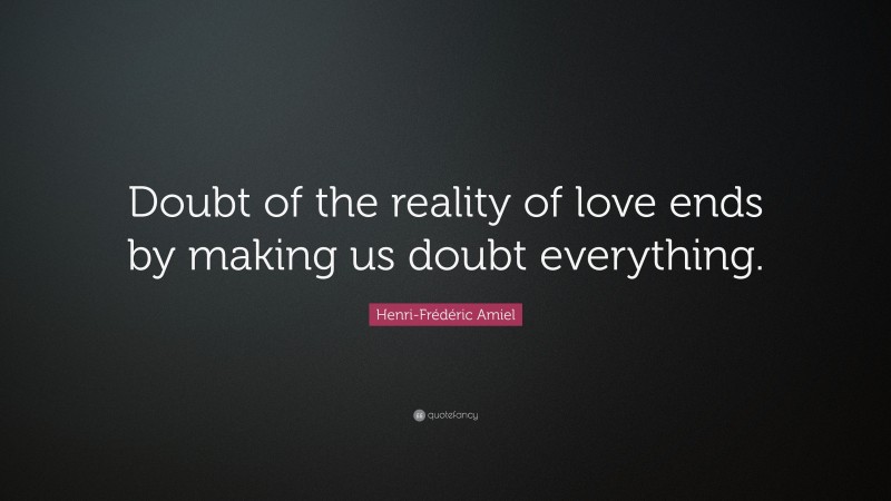 Henri-Frédéric Amiel Quote: “Doubt of the reality of love ends by making us doubt everything.”