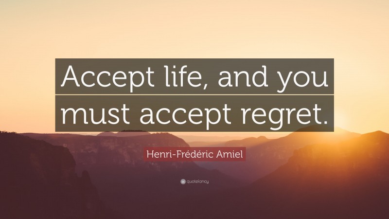 Henri-Frédéric Amiel Quote: “Accept life, and you must accept regret.”