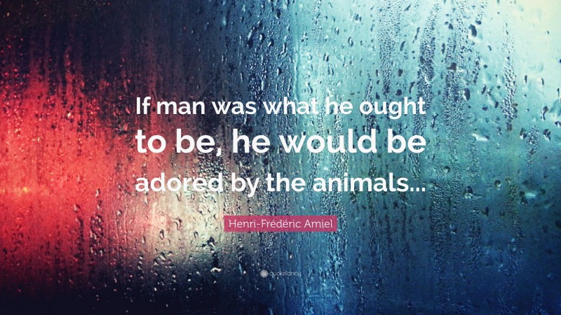 Henri-Frédéric Amiel Quote: “If man was what he ought to be, he would be adored by the animals...”