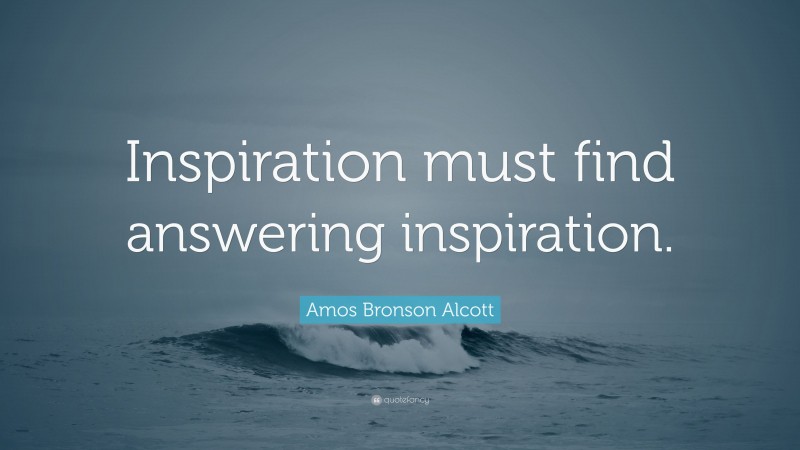 Amos Bronson Alcott Quote: “Inspiration must find answering inspiration.”