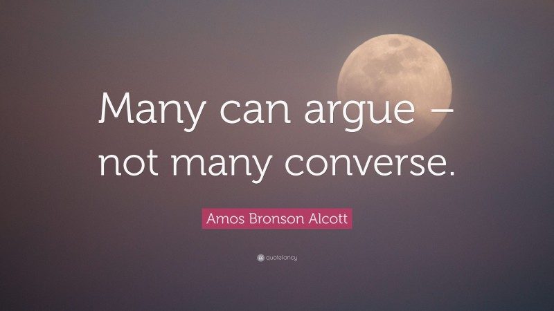 Amos Bronson Alcott Quote: “Many can argue – not many converse.”