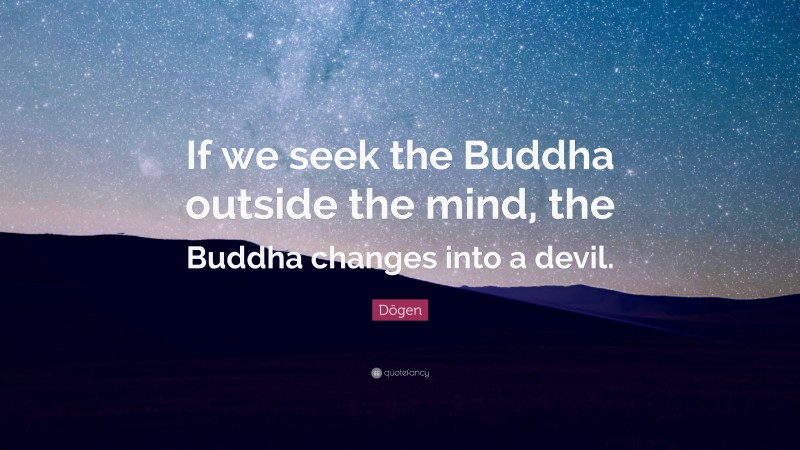 Dōgen Quote: “If we seek the Buddha outside the mind, the Buddha changes into a devil.”