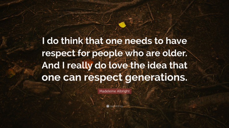 Madeleine Albright Quote: “I do think that one needs to have respect for people who are older. And I really do love the idea that one can respect generations.”