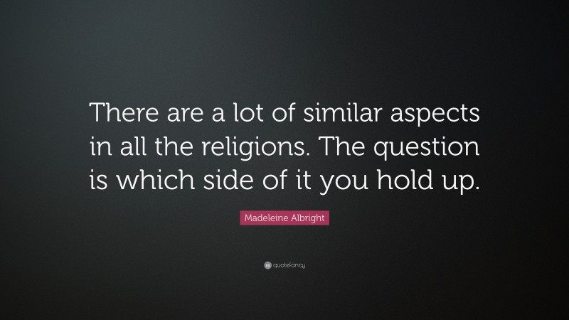 Madeleine Albright Quote: “There are a lot of similar aspects in all the religions. The question is which side of it you hold up.”