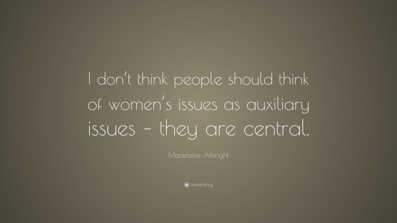 Madeleine Albright Quote: “I don’t think people should think of women’s issues as auxiliary issues – they are central.”