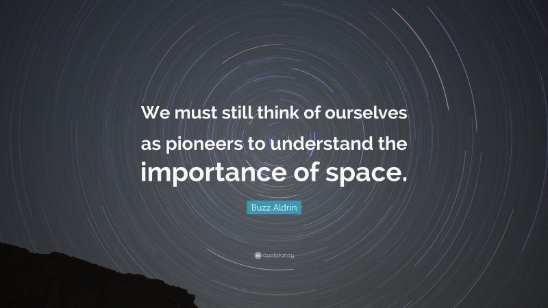 Buzz Aldrin Quote: “We must still think of ourselves as pioneers to understand the importance of space.”