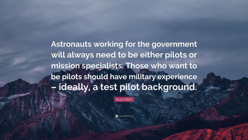 Buzz Aldrin Quote: “Astronauts working for the government will always need to be either pilots or mission specialists. Those who want to be pilots should have military experience – ideally, a test pilot background.”