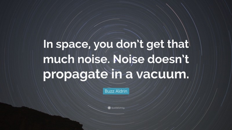 Buzz Aldrin Quote: “In space, you don’t get that much noise. Noise doesn’t propagate in a vacuum.”