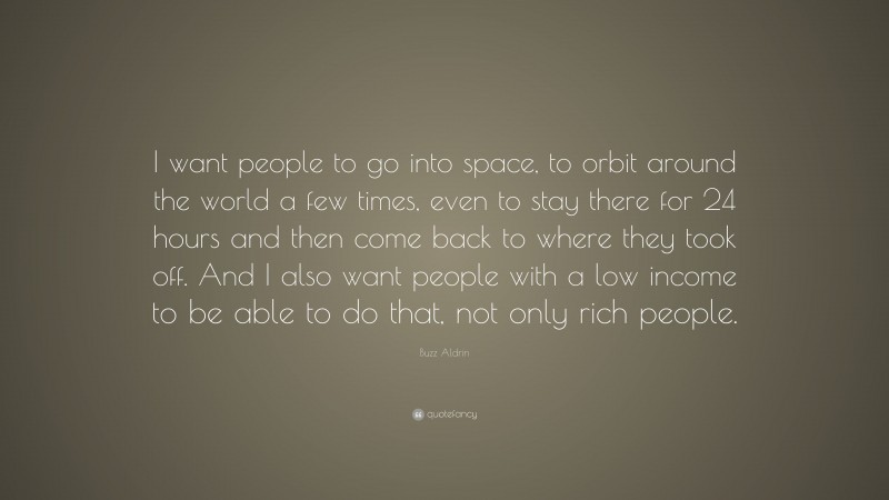Buzz Aldrin Quote: “I want people to go into space, to orbit around the world a few times, even to stay there for 24 hours and then come back to where they took off. And I also want people with a low income to be able to do that, not only rich people.”