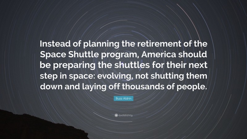 Buzz Aldrin Quote: “Instead of planning the retirement of the Space Shuttle program, America should be preparing the shuttles for their next step in space: evolving, not shutting them down and laying off thousands of people.”