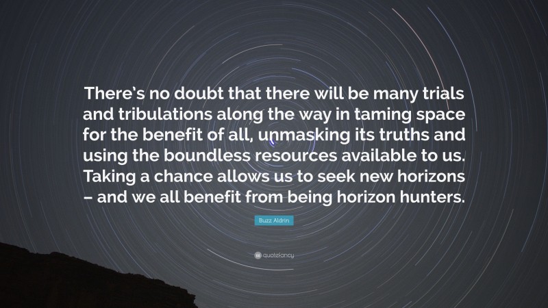 Buzz Aldrin Quote: “There’s no doubt that there will be many trials and tribulations along the way in taming space for the benefit of all, unmasking its truths and using the boundless resources available to us. Taking a chance allows us to seek new horizons – and we all benefit from being horizon hunters.”