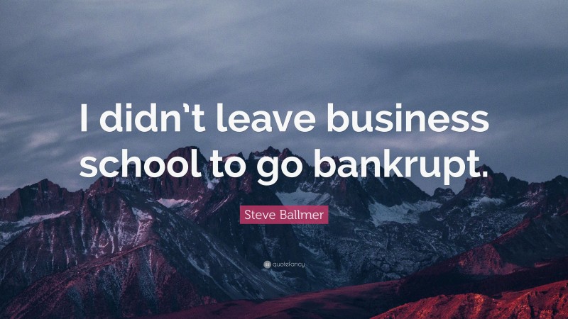 Steve Ballmer Quote: “I didn’t leave business school to go bankrupt.”