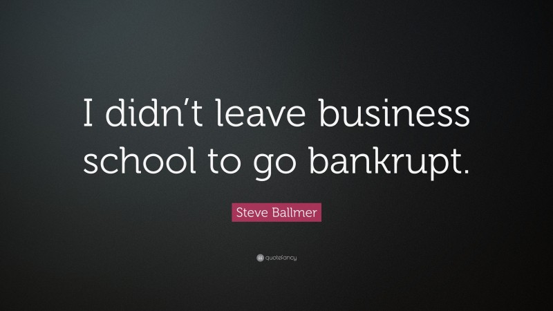 Steve Ballmer Quote: “I didn’t leave business school to go bankrupt.”