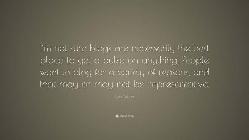 Steve Ballmer Quote: “I’m not sure blogs are necessarily the best place to get a pulse on anything. People want to blog for a variety of reasons, and that may or may not be representative.”