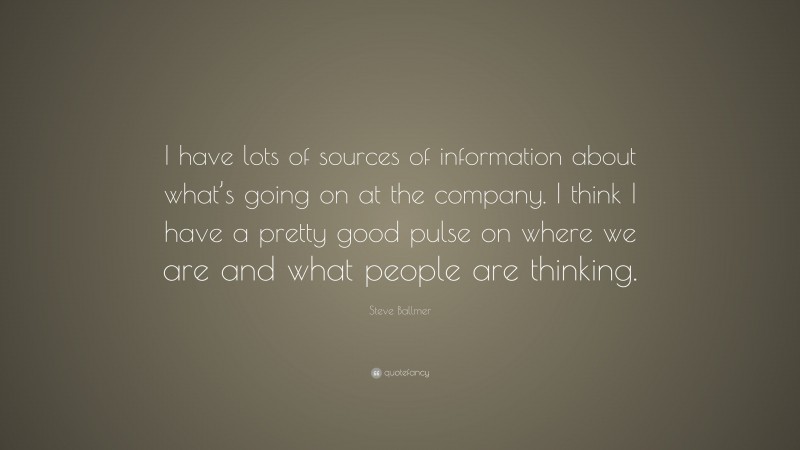 Steve Ballmer Quote: “I have lots of sources of information about what’s going on at the company. I think I have a pretty good pulse on where we are and what people are thinking.”