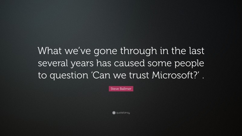 Steve Ballmer Quote: “What we’ve gone through in the last several years has caused some people to question ‘Can we trust Microsoft?’ .”