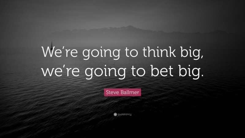Steve Ballmer Quote: “We’re going to think big, we’re going to bet big.”