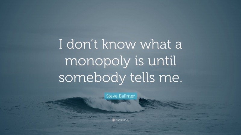 Steve Ballmer Quote: “I don’t know what a monopoly is until somebody tells me.”