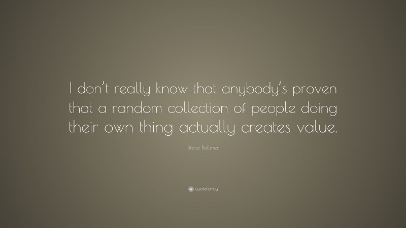 Steve Ballmer Quote: “I don’t really know that anybody’s proven that a random collection of people doing their own thing actually creates value.”