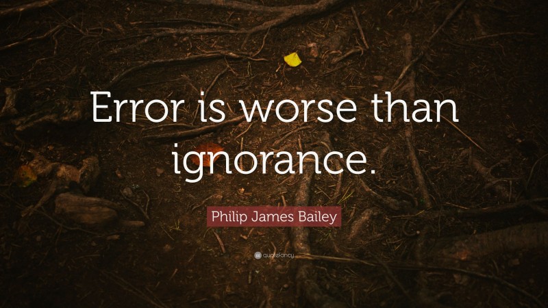 Philip James Bailey Quote: “Error is worse than ignorance.”