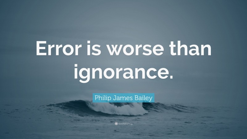 Philip James Bailey Quote: “Error is worse than ignorance.”