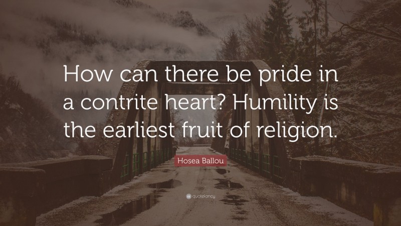 Hosea Ballou Quote: “How can there be pride in a contrite heart? Humility is the earliest fruit of religion.”