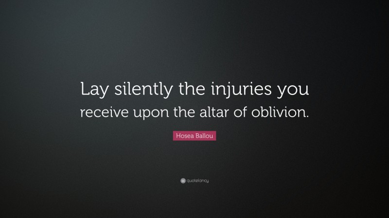 Hosea Ballou Quote: “Lay silently the injuries you receive upon the altar of oblivion.”