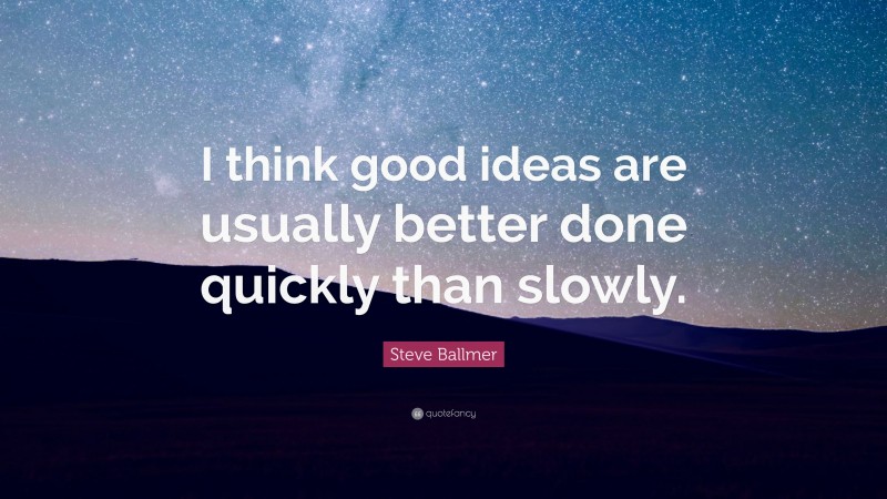 Steve Ballmer Quote: “I think good ideas are usually better done quickly than slowly.”