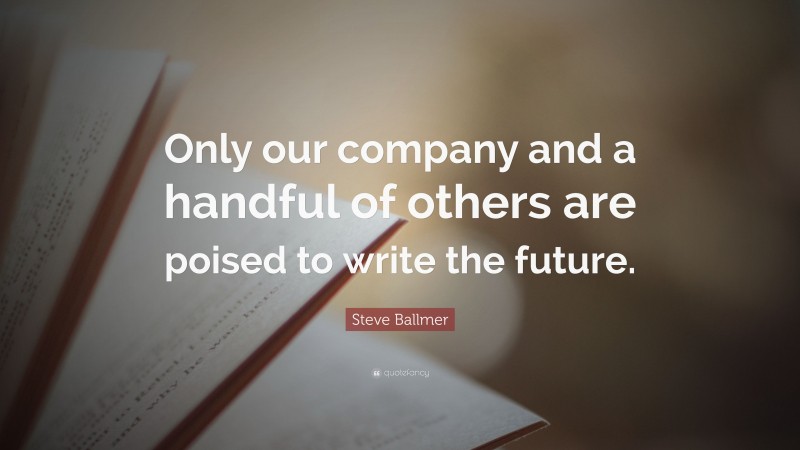 Steve Ballmer Quote: “Only our company and a handful of others are poised to write the future.”