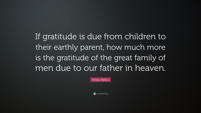 Hosea Ballou Quote: “If gratitude is due from children to their earthly parent, how much more is the gratitude of the great family of men due to our father in heaven.”